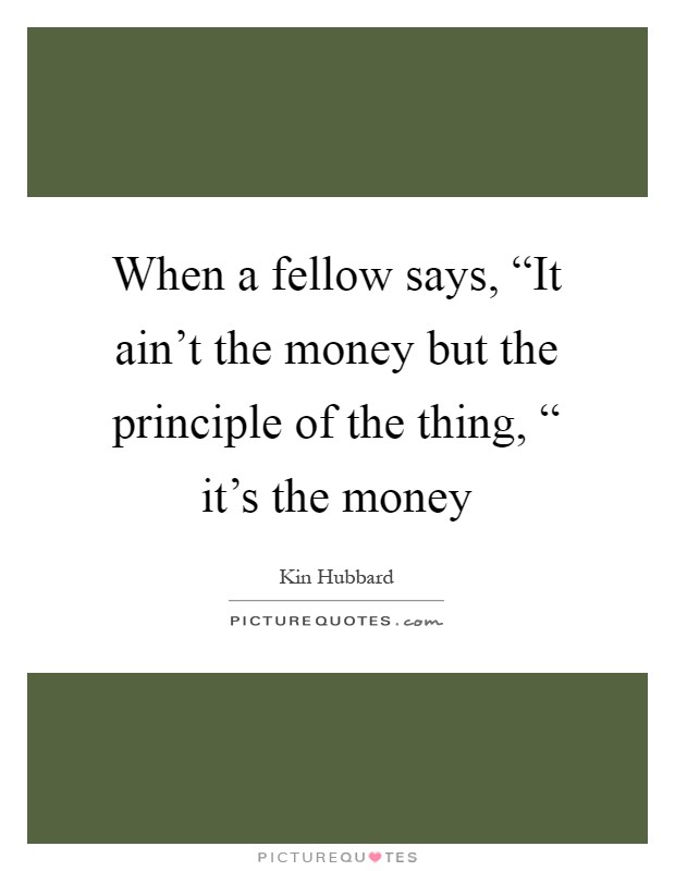 When a fellow says, “It ain't the money but the principle of the thing, “ it's the money Picture Quote #1