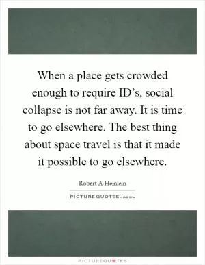 When a place gets crowded enough to require ID’s, social collapse is not far away. It is time to go elsewhere. The best thing about space travel is that it made it possible to go elsewhere Picture Quote #1