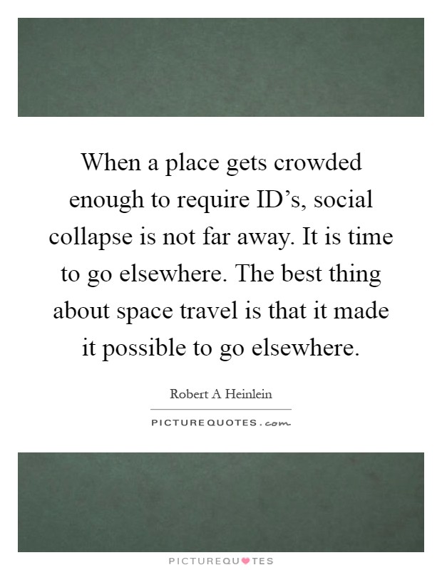 When a place gets crowded enough to require ID's, social collapse is not far away. It is time to go elsewhere. The best thing about space travel is that it made it possible to go elsewhere Picture Quote #1
