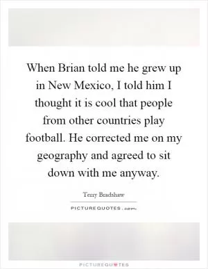 When Brian told me he grew up in New Mexico, I told him I thought it is cool that people from other countries play football. He corrected me on my geography and agreed to sit down with me anyway Picture Quote #1