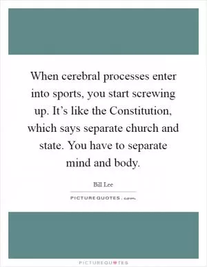 When cerebral processes enter into sports, you start screwing up. It’s like the Constitution, which says separate church and state. You have to separate mind and body Picture Quote #1