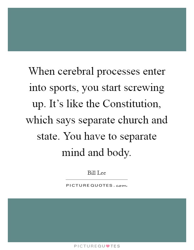 When cerebral processes enter into sports, you start screwing up. It's like the Constitution, which says separate church and state. You have to separate mind and body Picture Quote #1