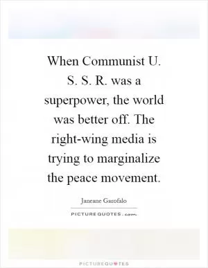 When Communist U. S. S. R. was a superpower, the world was better off. The right-wing media is trying to marginalize the peace movement Picture Quote #1