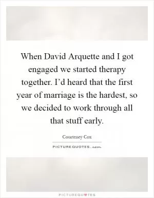 When David Arquette and I got engaged we started therapy together. I’d heard that the first year of marriage is the hardest, so we decided to work through all that stuff early Picture Quote #1