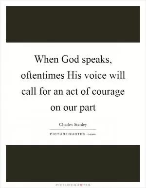 When God speaks, oftentimes His voice will call for an act of courage on our part Picture Quote #1