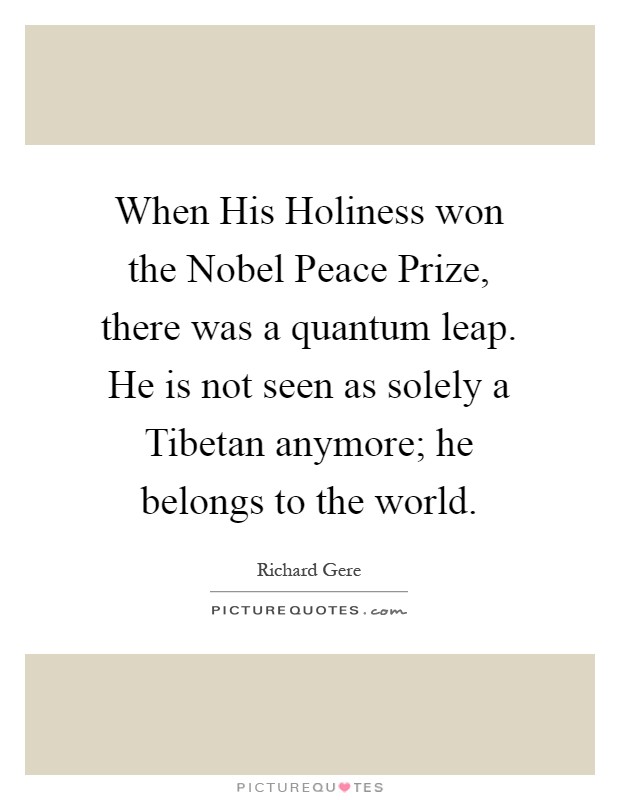 When His Holiness won the Nobel Peace Prize, there was a quantum leap. He is not seen as solely a Tibetan anymore; he belongs to the world Picture Quote #1