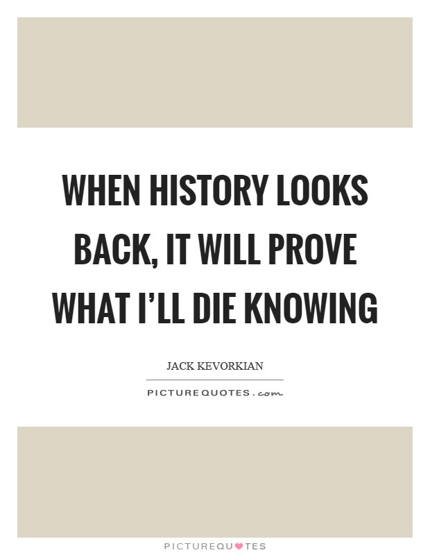 When history looks back, it will prove what I'll die knowing Picture Quote #1