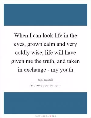 When I can look life in the eyes, grown calm and very coldly wise, life will have given me the truth, and taken in exchange - my youth Picture Quote #1