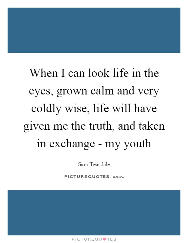 When I can look life in the eyes, grown calm and very coldly wise, life will have given me the truth, and taken in exchange - my youth Picture Quote #1