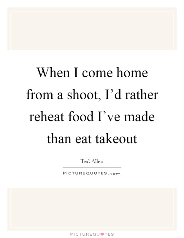 When I come home from a shoot, I'd rather reheat food I've made than eat takeout Picture Quote #1