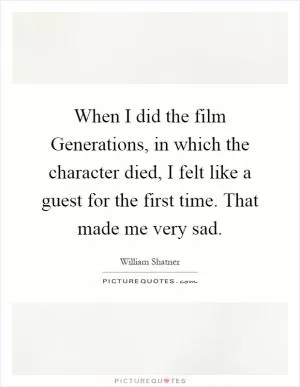 When I did the film Generations, in which the character died, I felt like a guest for the first time. That made me very sad Picture Quote #1