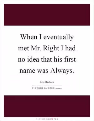 When I eventually met Mr. Right I had no idea that his first name was Always Picture Quote #1