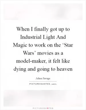 When I finally got up to Industrial Light And Magic to work on the ‘Star Wars’ movies as a model-maker, it felt like dying and going to heaven Picture Quote #1