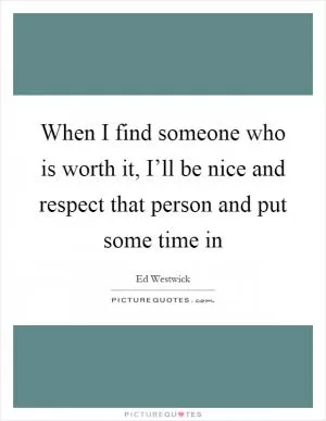 When I find someone who is worth it, I’ll be nice and respect that person and put some time in Picture Quote #1