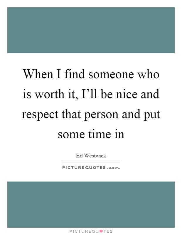 When I find someone who is worth it, I'll be nice and respect that person and put some time in Picture Quote #1