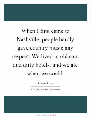 When I first came to Nashville, people hardly gave country music any respect. We lived in old cars and dirty hotels, and we ate when we could Picture Quote #1