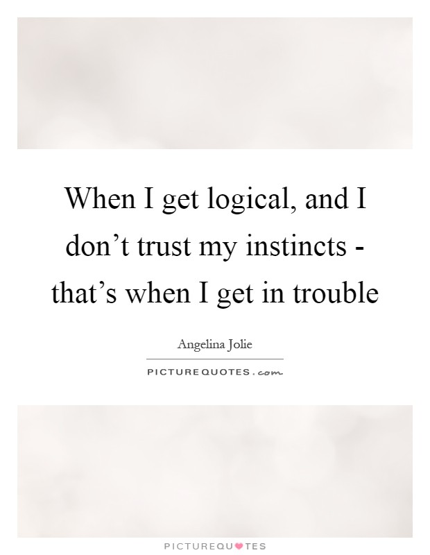 When I get logical, and I don't trust my instincts - that's when I get in trouble Picture Quote #1