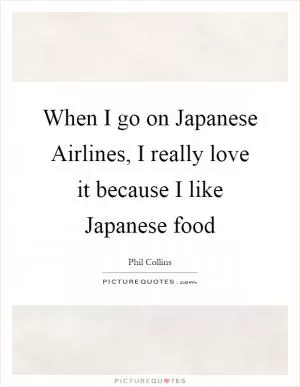 When I go on Japanese Airlines, I really love it because I like Japanese food Picture Quote #1