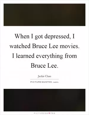 When I got depressed, I watched Bruce Lee movies. I learned everything from Bruce Lee Picture Quote #1
