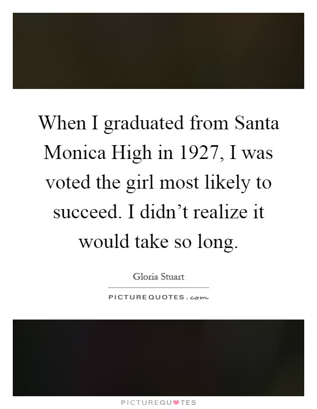 When I graduated from Santa Monica High in 1927, I was voted the girl most likely to succeed. I didn't realize it would take so long Picture Quote #1