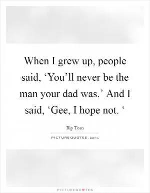 When I grew up, people said, ‘You’ll never be the man your dad was.’ And I said, ‘Gee, I hope not. ‘ Picture Quote #1