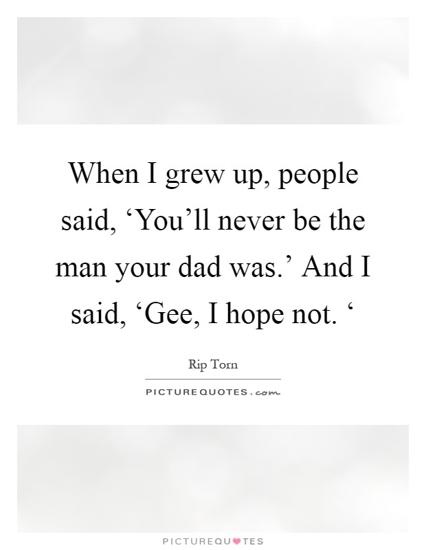 When I grew up, people said, ‘You'll never be the man your dad was.' And I said, ‘Gee, I hope not. ‘ Picture Quote #1