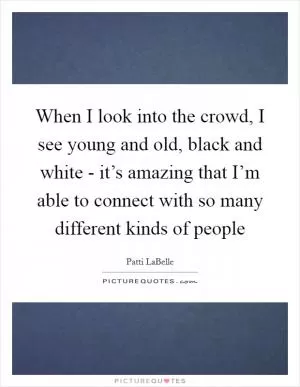 When I look into the crowd, I see young and old, black and white - it’s amazing that I’m able to connect with so many different kinds of people Picture Quote #1