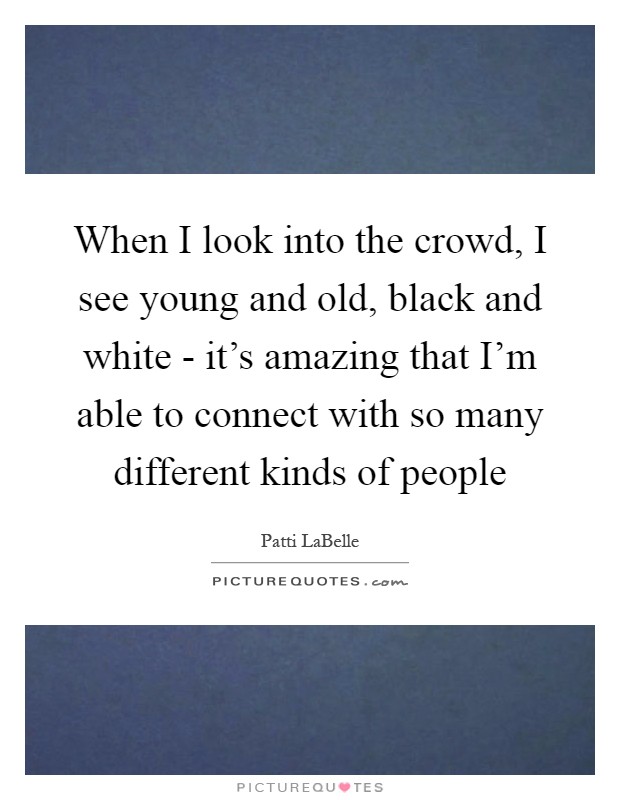 When I look into the crowd, I see young and old, black and white - it's amazing that I'm able to connect with so many different kinds of people Picture Quote #1