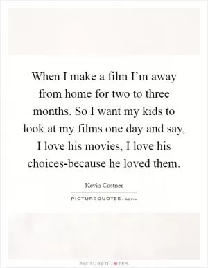 When I make a film I’m away from home for two to three months. So I want my kids to look at my films one day and say, I love his movies, I love his choices-because he loved them Picture Quote #1