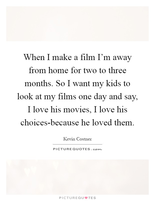 When I make a film I'm away from home for two to three months. So I want my kids to look at my films one day and say, I love his movies, I love his choices-because he loved them Picture Quote #1