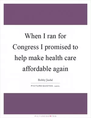When I ran for Congress I promised to help make health care affordable again Picture Quote #1