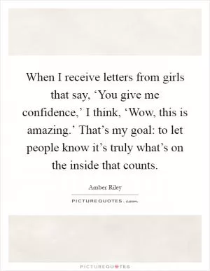 When I receive letters from girls that say, ‘You give me confidence,’ I think, ‘Wow, this is amazing.’ That’s my goal: to let people know it’s truly what’s on the inside that counts Picture Quote #1