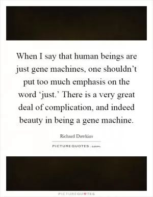 When I say that human beings are just gene machines, one shouldn’t put too much emphasis on the word ‘just.’ There is a very great deal of complication, and indeed beauty in being a gene machine Picture Quote #1