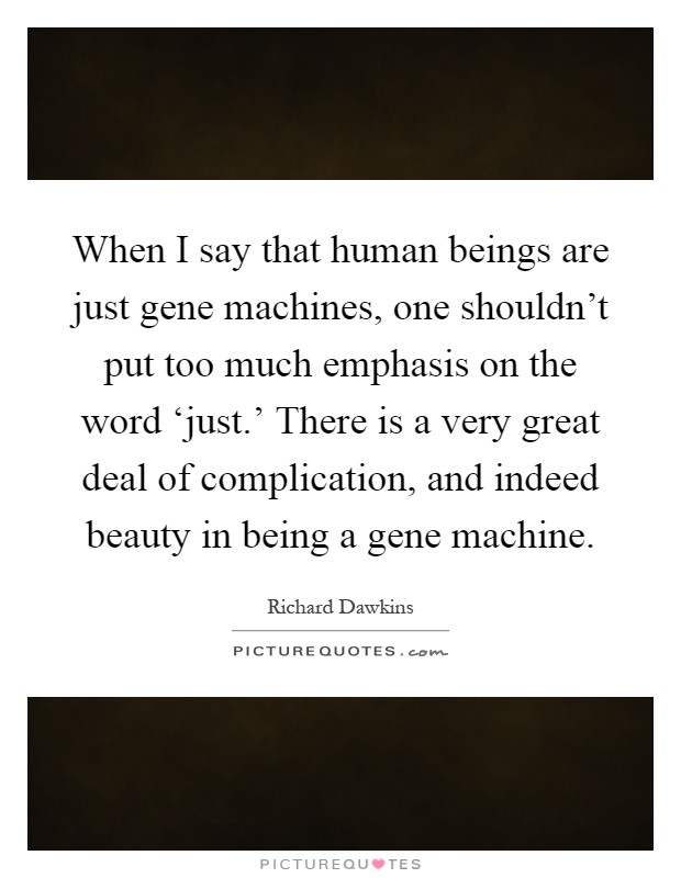 When I say that human beings are just gene machines, one shouldn't put too much emphasis on the word ‘just.' There is a very great deal of complication, and indeed beauty in being a gene machine Picture Quote #1