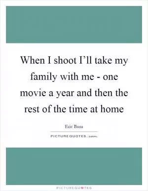 When I shoot I’ll take my family with me - one movie a year and then the rest of the time at home Picture Quote #1