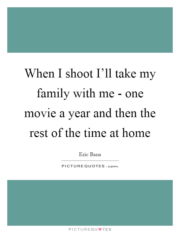 When I shoot I'll take my family with me - one movie a year and then the rest of the time at home Picture Quote #1