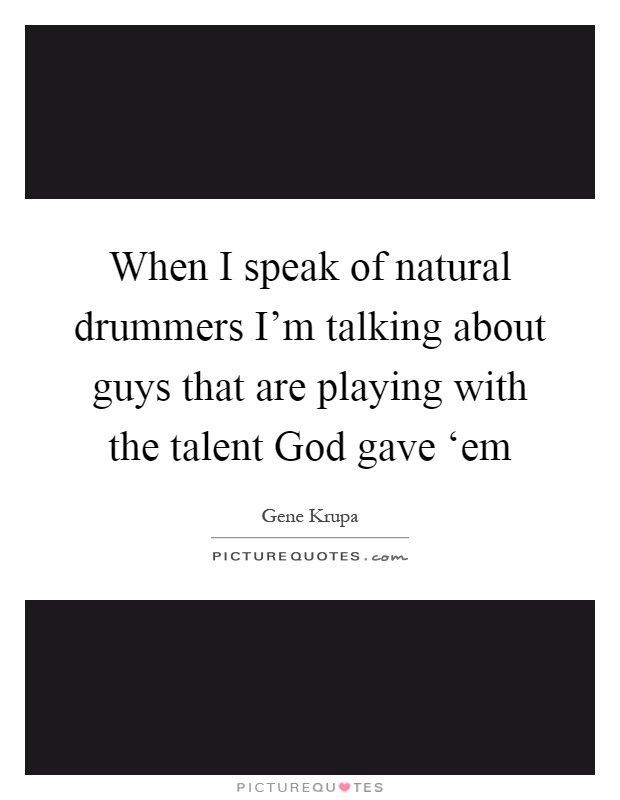 When I speak of natural drummers I'm talking about guys that are playing with the talent God gave ‘em Picture Quote #1