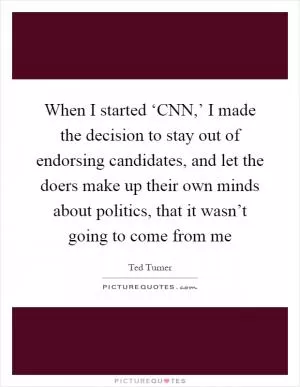 When I started ‘CNN,’ I made the decision to stay out of endorsing candidates, and let the doers make up their own minds about politics, that it wasn’t going to come from me Picture Quote #1