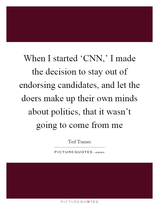 When I started ‘CNN,' I made the decision to stay out of endorsing candidates, and let the doers make up their own minds about politics, that it wasn't going to come from me Picture Quote #1