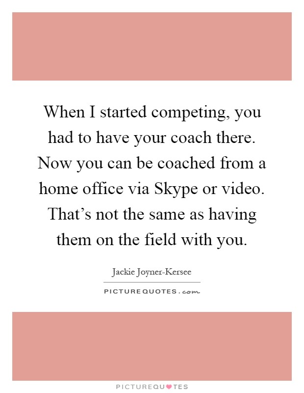 When I started competing, you had to have your coach there. Now you can be coached from a home office via Skype or video. That's not the same as having them on the field with you Picture Quote #1