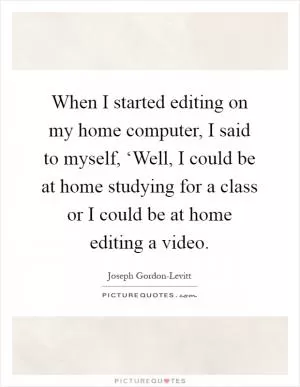 When I started editing on my home computer, I said to myself, ‘Well, I could be at home studying for a class or I could be at home editing a video Picture Quote #1