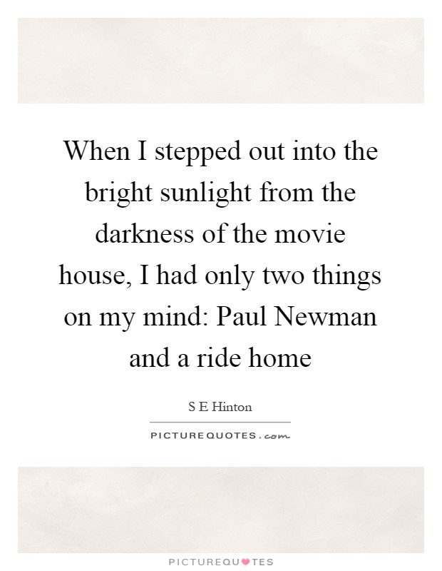 When I stepped out into the bright sunlight from the darkness of the movie house, I had only two things on my mind: Paul Newman and a ride home Picture Quote #1