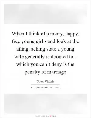 When I think of a merry, happy, free young girl - and look at the ailing, aching state a young wife generally is doomed to - which you can’t deny is the penalty of marriage Picture Quote #1