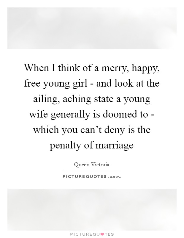 When I think of a merry, happy, free young girl - and look at the ailing, aching state a young wife generally is doomed to - which you can't deny is the penalty of marriage Picture Quote #1