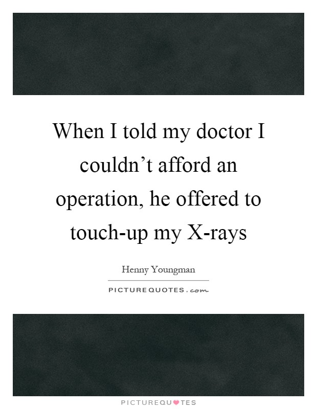 When I told my doctor I couldn't afford an operation, he offered to touch-up my X-rays Picture Quote #1