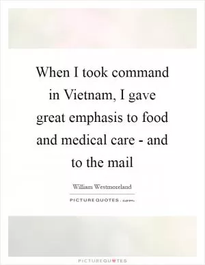 When I took command in Vietnam, I gave great emphasis to food and medical care - and to the mail Picture Quote #1