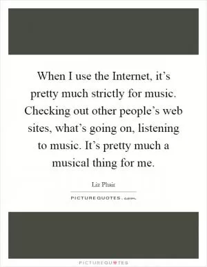 When I use the Internet, it’s pretty much strictly for music. Checking out other people’s web sites, what’s going on, listening to music. It’s pretty much a musical thing for me Picture Quote #1