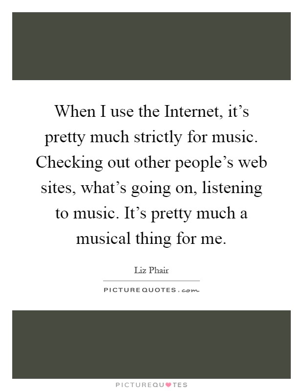 When I use the Internet, it's pretty much strictly for music. Checking out other people's web sites, what's going on, listening to music. It's pretty much a musical thing for me Picture Quote #1