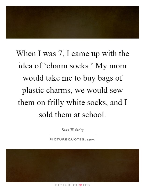 When I was 7, I came up with the idea of ‘charm socks.' My mom would take me to buy bags of plastic charms, we would sew them on frilly white socks, and I sold them at school Picture Quote #1