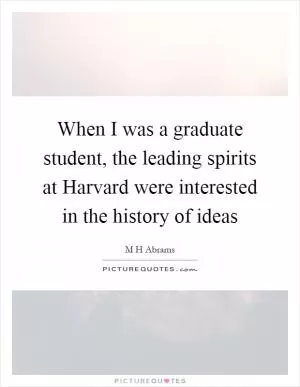 When I was a graduate student, the leading spirits at Harvard were interested in the history of ideas Picture Quote #1